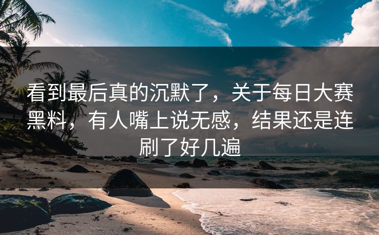 看到最后真的沉默了,关于每日大赛黑料,有人嘴上说无感,结果还是连刷了好几遍 看到最后真的沉默了,关于每日大赛黑料,有人嘴上说无感,结果还是连刷了好几遍