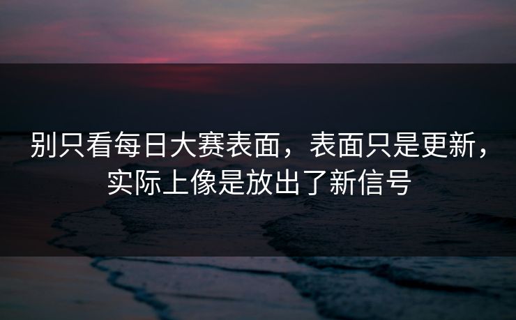 别只看每日大赛表面,表面只是更新,实际上像是放出了新信号 别只看每日大赛表面,表面只是更新,实际上像是放出了新信号