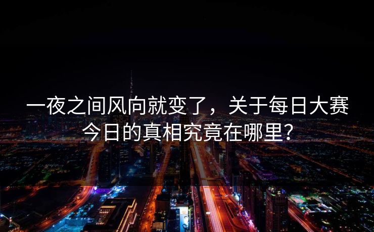 一夜之间风向就变了,关于每日大赛今日的真相究竟在哪里? 一夜之间风向就变了,关于每日大赛今日的真相究竟在哪里?