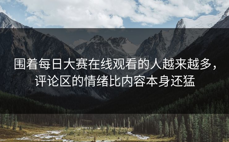 围着每日大赛在线观看的人越来越多,评论区的情绪比内容本身还猛 围着每日大赛在线观看的人越来越多,评论区的情绪比内容本身还猛