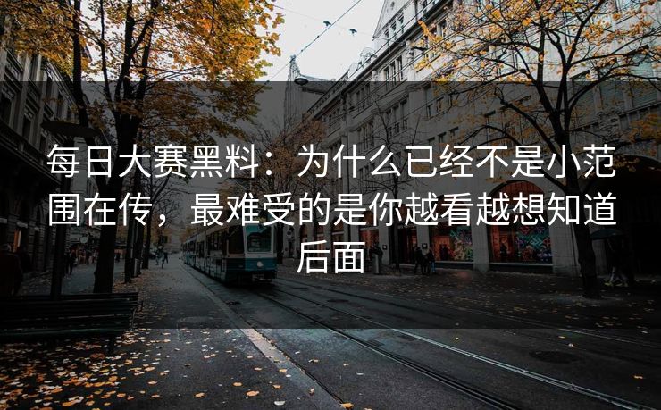 每日大赛黑料:为什么已经不是小范围在传,最难受的是你越看越想知道后面 每日大赛黑料:为什么已经不是小范围在传,最难受的是你越看越想知道后面