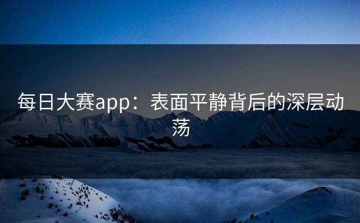 每日大赛app:表面平静背后的深层动荡 每日大赛app:表面平静背后的深层动荡