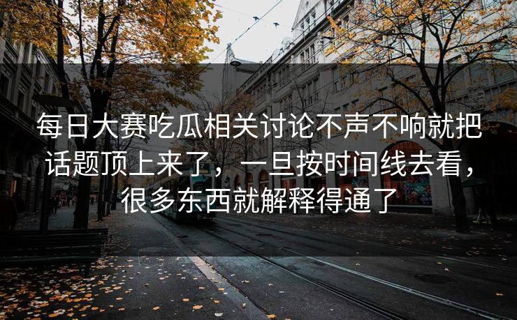 每日大赛吃瓜相关讨论不声不响就把话题顶上来了,一旦按时间线去看,很多东西就解释得通了 每日大赛吃瓜相关讨论不声不响就把话题顶上来了,一旦按时间线去看,很多东西就解释得通了