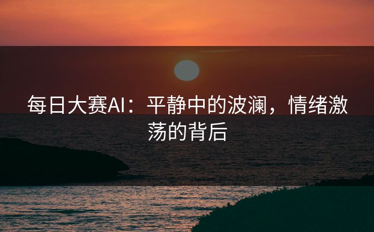 每日大赛AI:平静中的波澜,情绪激荡的背后 每日大赛AI:平静中的波澜,情绪激荡的背后