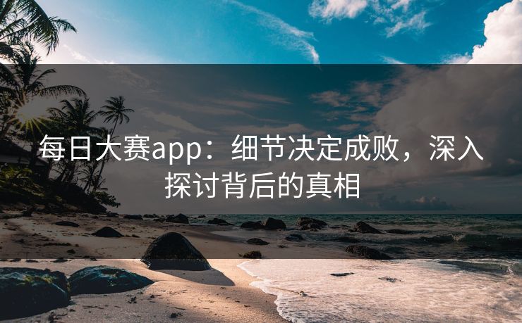 每日大赛app:细节决定成败,深入探讨背后的真相 每日大赛app:细节决定成败,深入探讨背后的真相