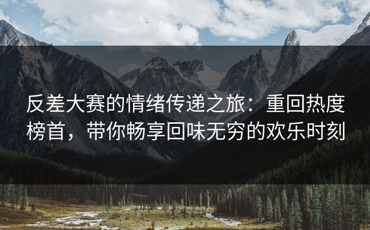 反差大赛的情绪传递之旅:重回热度榜首,带你畅享回味无穷的欢乐时刻 反差大赛的情绪传递之旅:重回热度榜首,带你畅享回味无穷的欢乐时刻