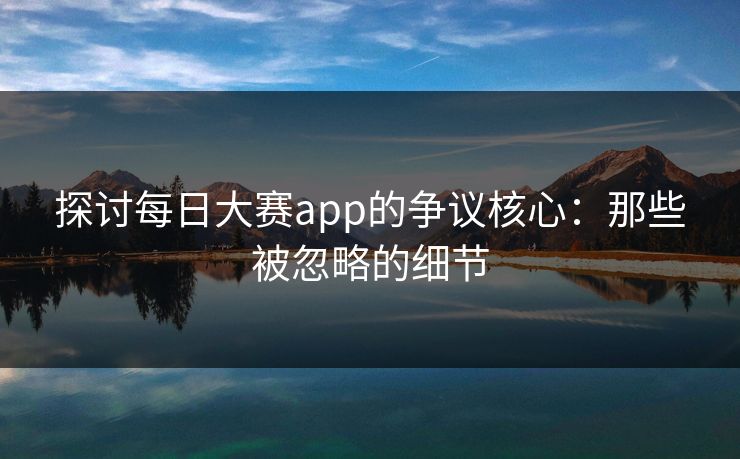 探讨每日大赛app的争议核心:那些被忽略的细节 探讨每日大赛app的争议核心:那些被忽略的细节