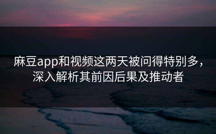 麻豆app和视频这两天被问得特别多,深入解析其前因后果及推动者 麻豆app和视频这两天被问得特别多,深入解析其前因后果及推动者